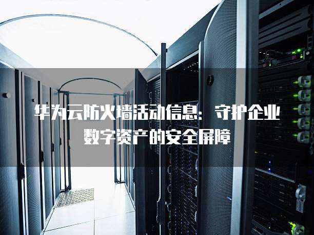 华为云防火墙活动信息:守护企业数字资产的安全屏障