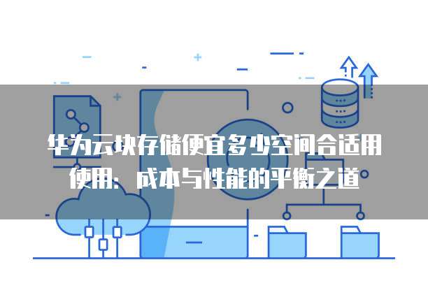 华为云块存储便宜多少空间合适用使用:成本与性能的平衡之道
