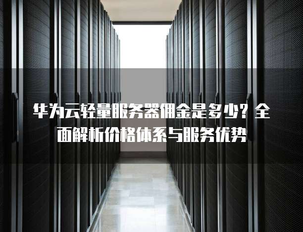 华为云轻量服务器佣金是多少?全面解析价格体系与服务优势