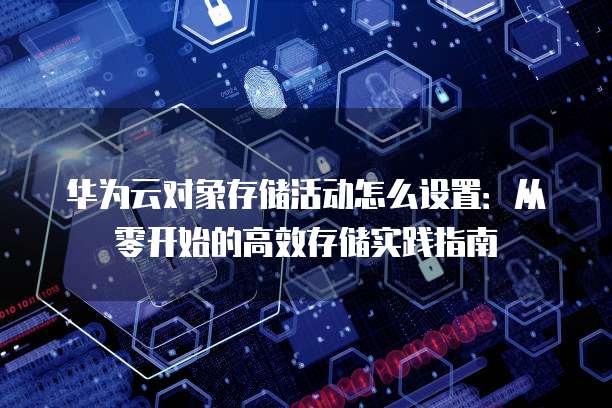 华为云对象存储活动怎么设置:从零开始的高效存储实践指南