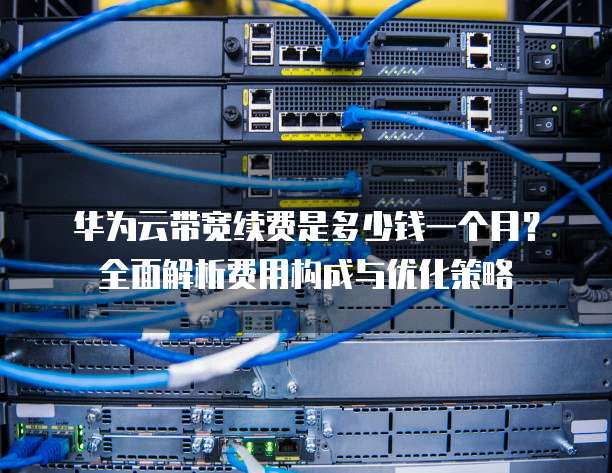 华为云带宽续费是多少钱一个月?全面解析费用构成与优化策略