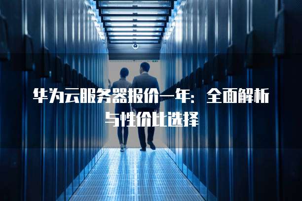 华为云服务器报价一年:全面解析与性价比选择