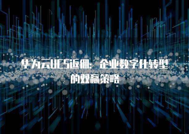 华为云UCS返佣:企业数字化转型的双赢策略