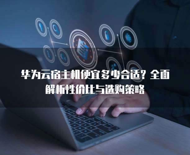 华为云宿主机便宜多少合适?全面解析性价比与选购策略