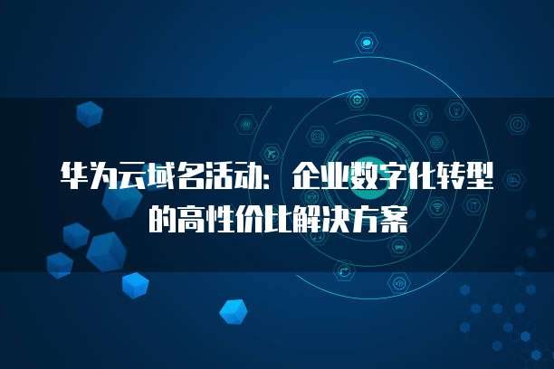 华为云域名活动:企业数字化转型的高性价比解决方案