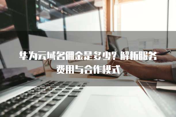 华为云域名佣金是多少?解析服务费用与合作模式