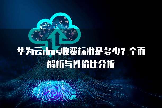 华为云dms收费标准是多少?全面解析与性价比分析