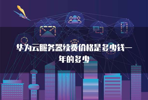华为云服务器续费价格是多少钱一年的多少