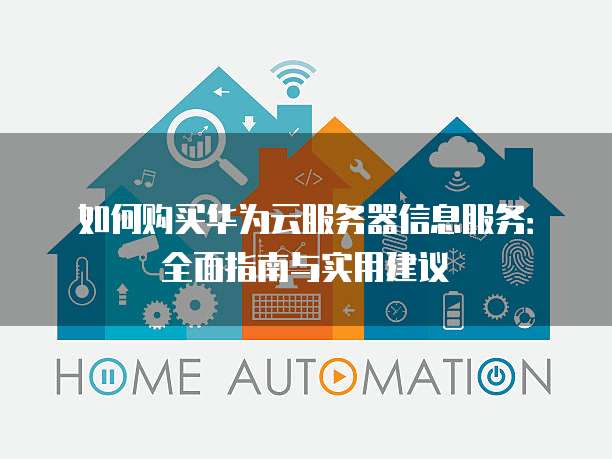 如何购买华为云服务器信息服务:全面指南与实用建议