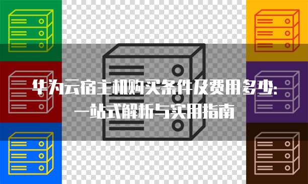 华为云宿主机购买条件及费用多少:一站式解析与实用指南