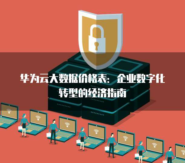 华为云大数据价格表：企业数字化转型的经济指南