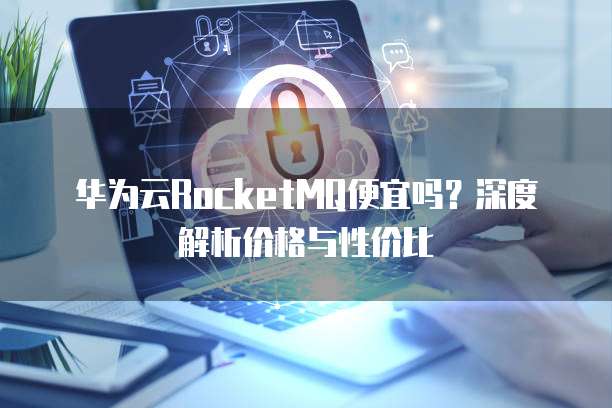 华为云RocketMQ便宜吗?深度解析价格与性价比