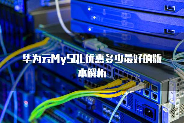 华为云MySQL优惠多少最好的版本解析