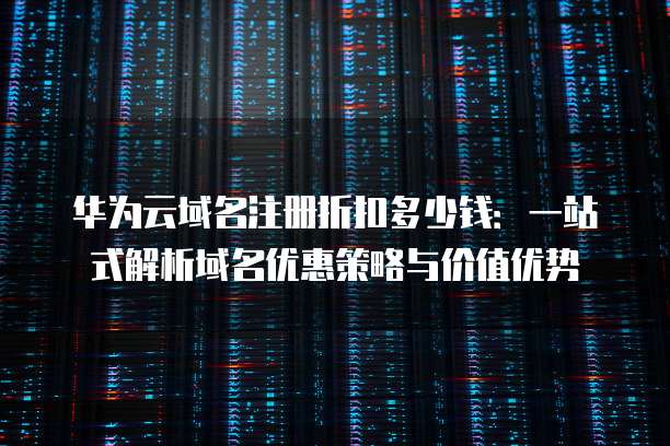 华为云域名注册折扣多少钱:一站式解析域名优惠策略与价值优势