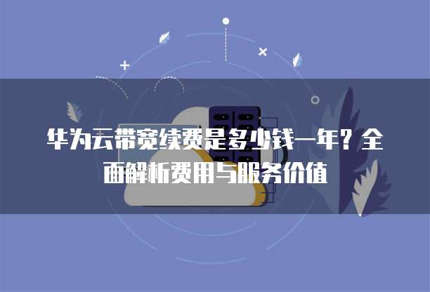 华为云带宽续费是多少钱一年?全面解析费用与服务价值