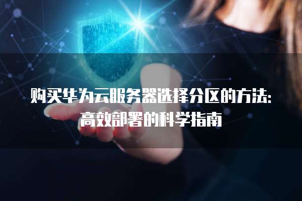 购买华为云服务器选择分区的方法:高效部署的科学指南