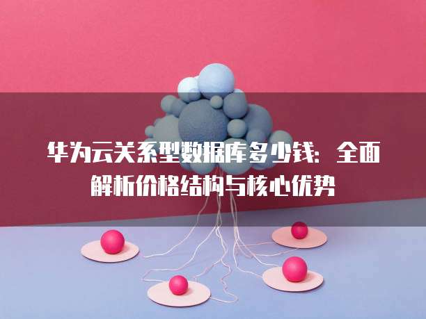 华为云关系型数据库多少钱:全面解析价格结构与核心优势