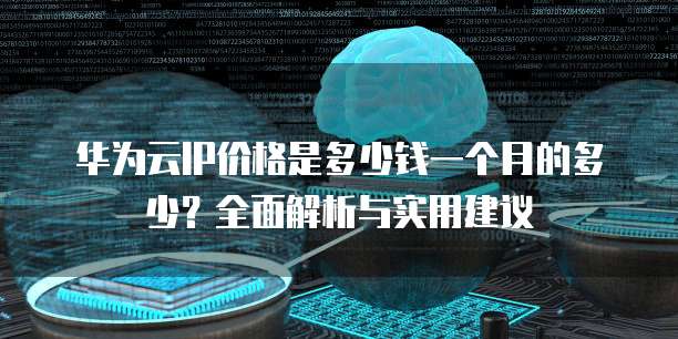 华为云IP价格是多少钱一个月的多少?全面解析与实用建议