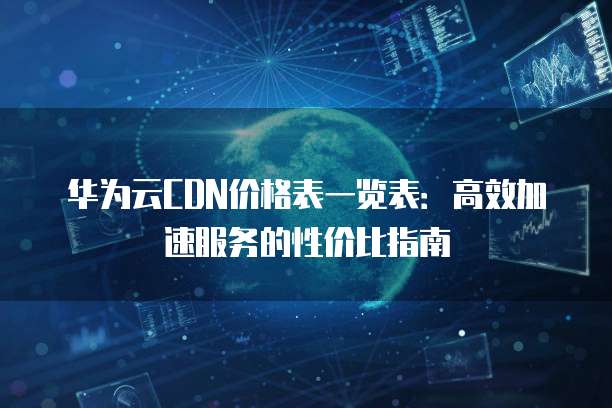 华为云CDN价格表一览表:高效加速服务的性价比指南