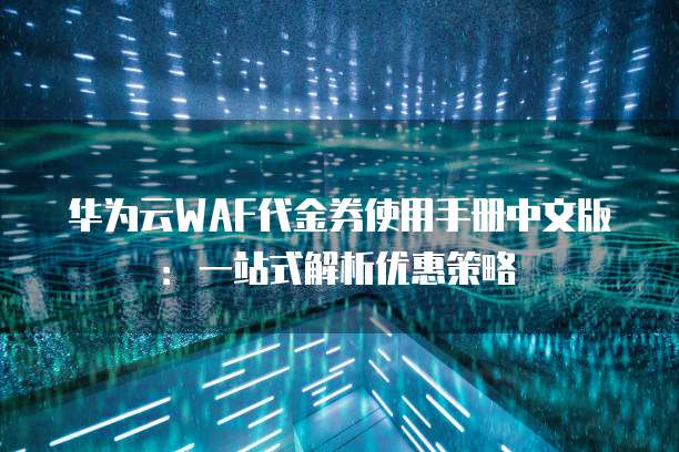 华为云WAF代金券使用手册中文版:一站式解析优惠策略