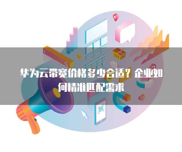华为云带宽价格多少合适?企业如何精准匹配需求