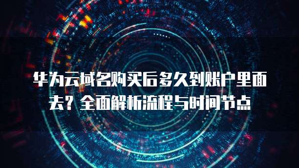 华为云域名购买后多久到账户里面去?全面解析流程与时间节点