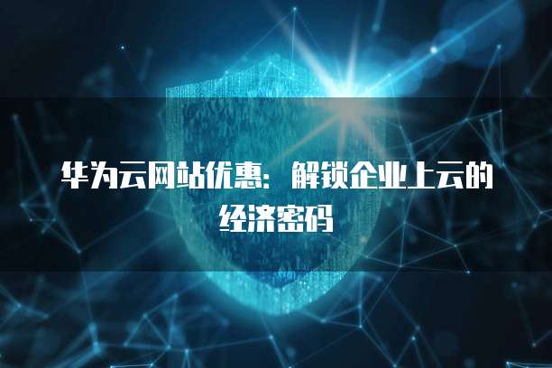 华为云网站优惠:解锁企业上云的经济密码