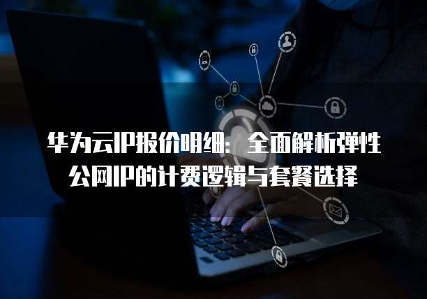 华为云IP报价明细:全面解析弹性公网IP的计费逻辑与套餐选择