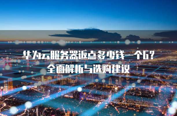 华为云服务器返点多少钱一个G?全面解析与选购建议