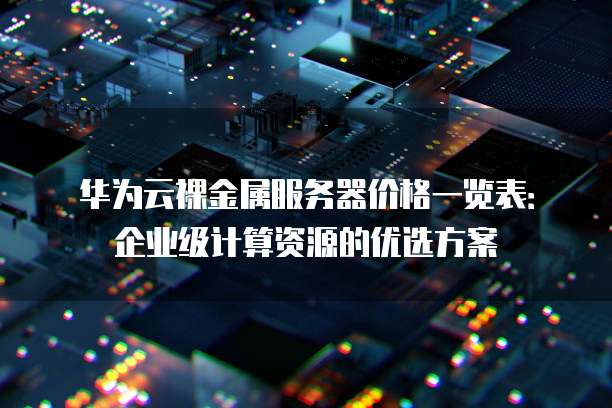 华为云裸金属服务器价格一览表:企业级计算资源的优选方案