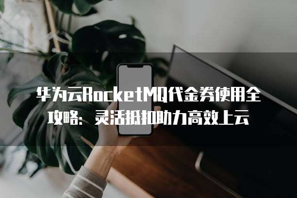 华为云RocketMQ代金券使用全攻略:灵活抵扣助力高效上云