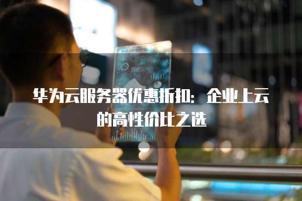 华为云服务器优惠折扣:企业上云的高性价比之选