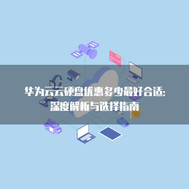 华为云云硬盘优惠多少最好合适:深度解析与选择指南
