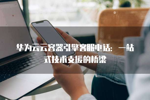 华为云云容器引擎客服电话:一站式技术支援的桥梁