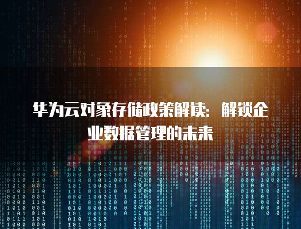 华为云对象存储政策解读：解锁企业数据管理的未来