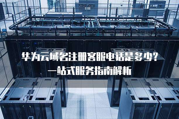 华为云域名注册客服电话是多少？一站式服务指南解析