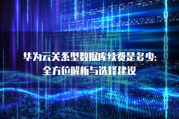 华为云关系型数据库续费是多少:全方位解析与选择建议