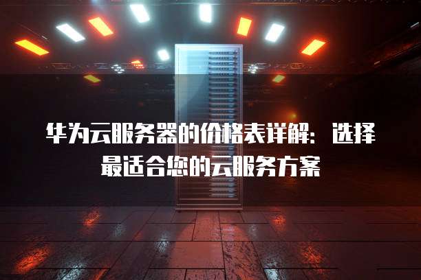 华为云服务器的价格表详解:选择最适合您的云服务方案