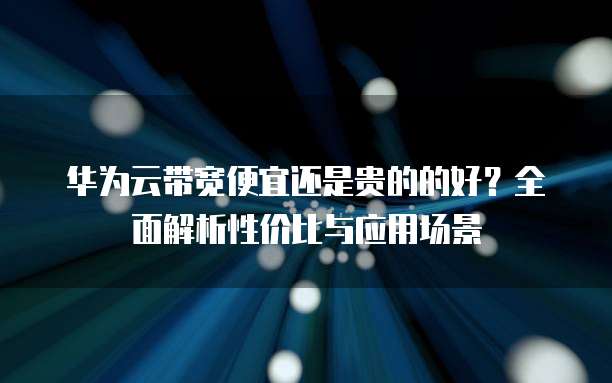 华为云带宽便宜还是贵的的好?全面解析性价比与应用场景