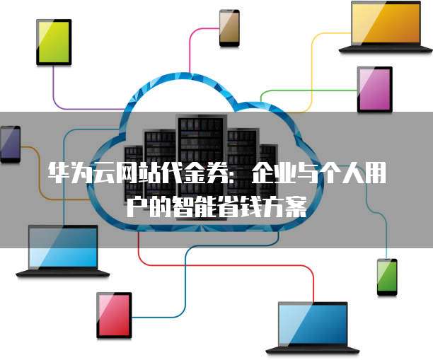 华为云网站代金券:企业与个人用户的智能省钱方案