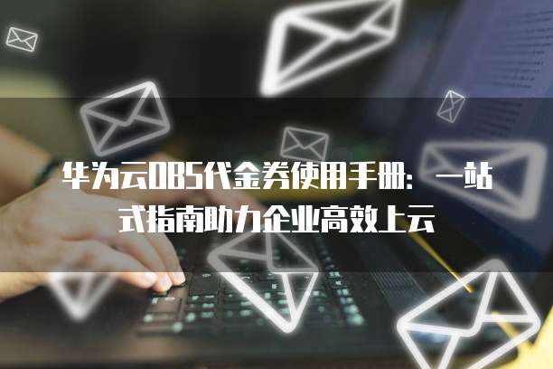 华为云OBS代金券使用手册:一站式指南助力企业高效上云