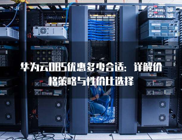 华为云OBS优惠多少合适:详解价格策略与性价比选择