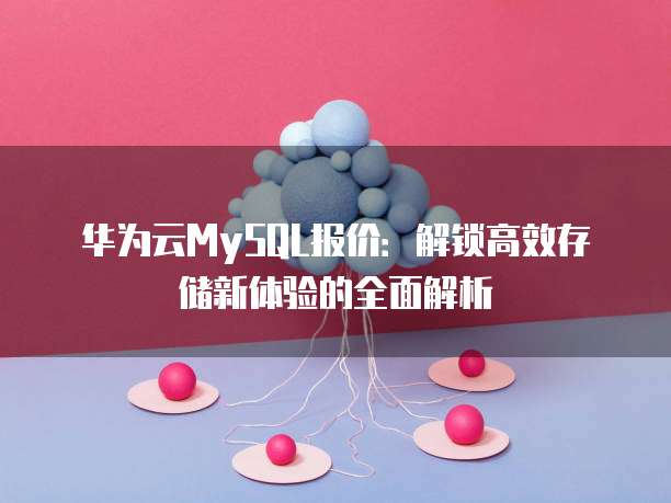 华为云MySQL报价:解锁高效存储新体验的全面解析
