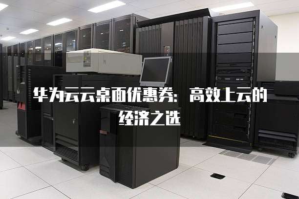华为云云桌面优惠券：高效上云的经济之选