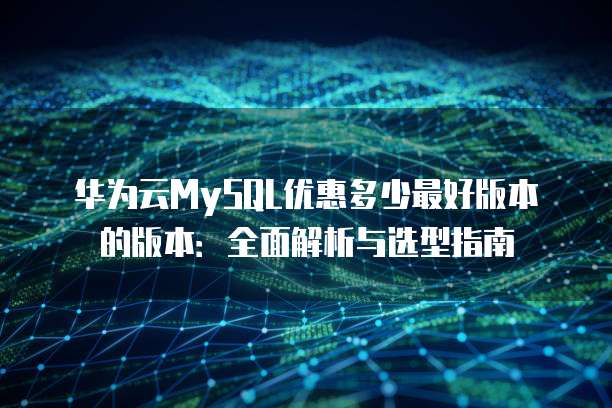 华为云MySQL优惠多少最好版本的版本:全面解析与选型指南