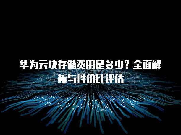 华为云块存储费用是多少?全面解析与性价比评估