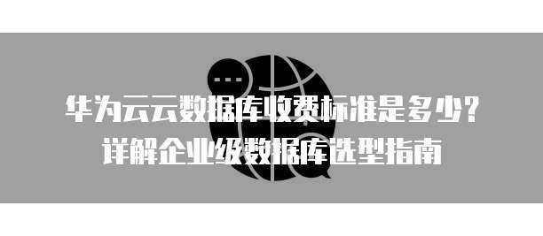 华为云云数据库收费标准是多少？详解企业级数据库选型指南