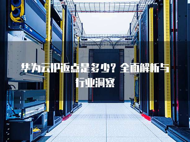 华为云IP返点是多少?全面解析与行业洞察