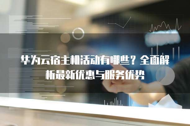 华为云宿主机活动有哪些?全面解析最新优惠与服务优势