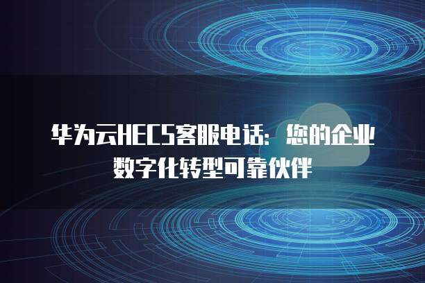 华为云HECS客服电话:您的企业数字化转型可靠伙伴